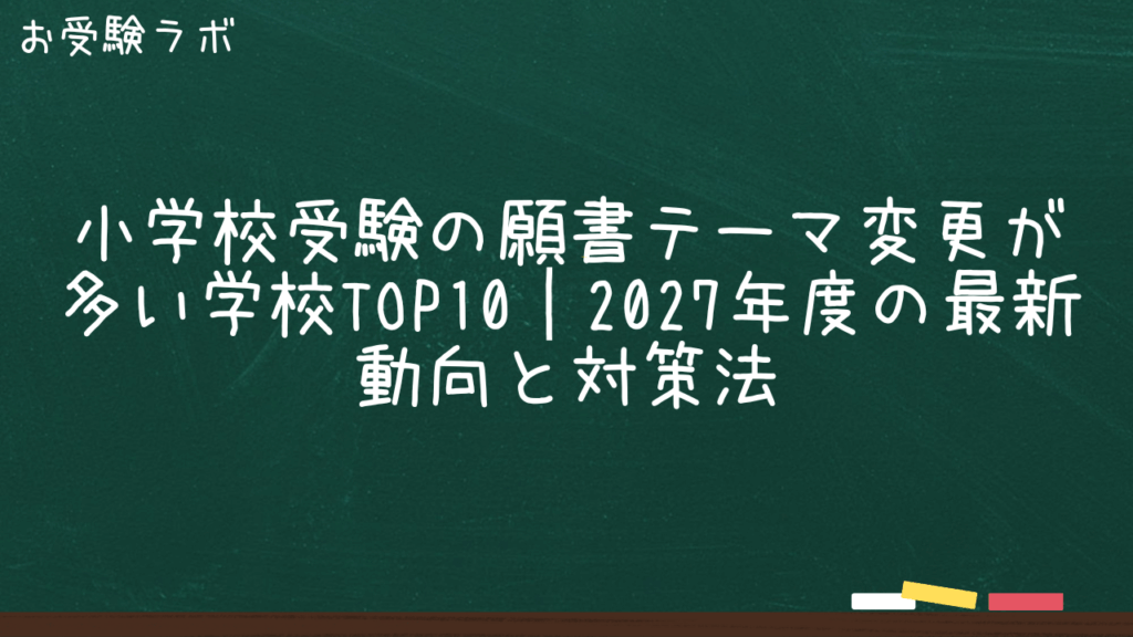 小学校受験の願書テーマ変更が多い学校TOP10｜2027年度の最新動向と対策法1