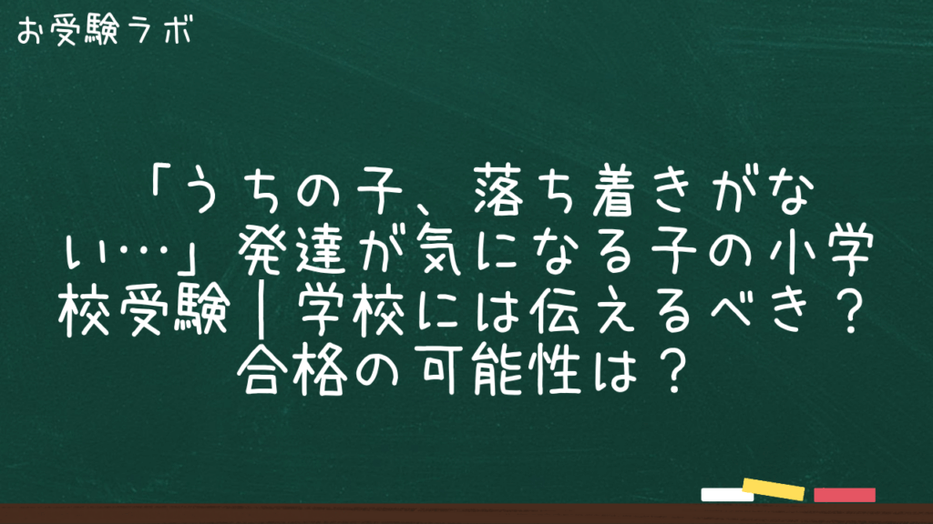 「うちの子、落ち着きがない…」発達が気になる子の小学校受験｜学校には伝えるべき？合格の可能性は？1