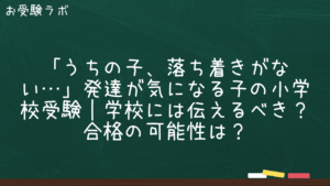 「うちの子、落ち着きがない…」発達が気になる子の小学校受験｜学校には伝えるべき？合格の可能性は？1