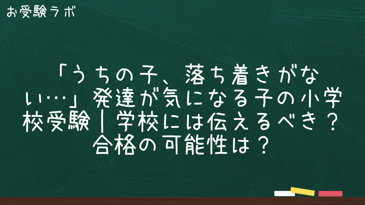 「うちの子、落ち着きがない…」発達が気になる子の小学校受験｜学校には伝えるべき？合格の可能性は？1