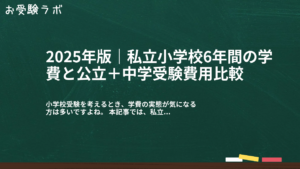 2025年版｜私立小学校6年間の学費と公立＋中学受験費用比較1